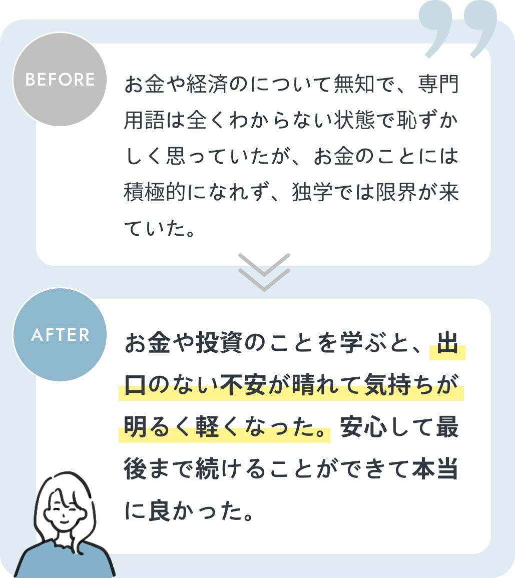 お金や投資のことを学ぶと、出口のない不安が晴れて気持ちが明るく軽くなった。安心して最後まで続けることができて本当に良かった。