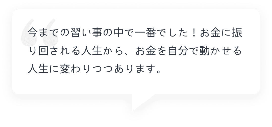 今までの習い事の中で一番でした！お金に振り回される人生から、お金を自分で動かせる人生に変わりつつあります。