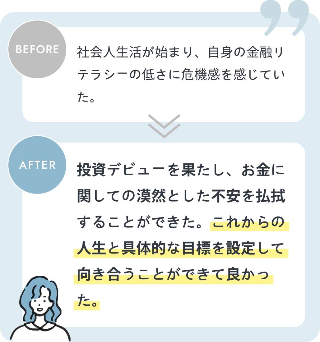 投資デビューを果たし、お金に関しての漠然とした不安を払拭することができた。これからの人生と具体的な目標を設定して向き合うことができて良かった。